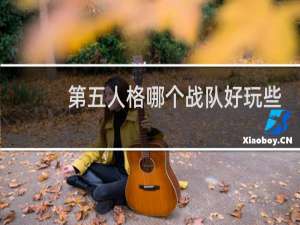 第五人格哪个战队好玩些