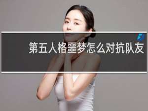 第五人格噩梦怎么对抗队友