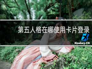 第五人格在哪使用卡片登录