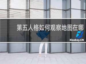 第五人格如何观察地图在哪