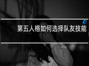 第五人格如何选择队友技能