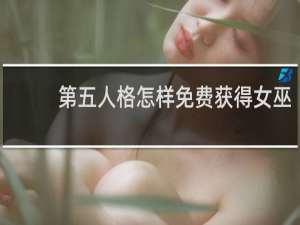 第五人格怎样免费获得女巫