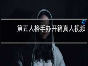 第五人格手办开箱真人视频