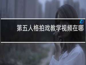 第五人格拍戏教学视频在哪