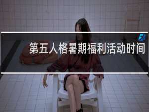 第五人格暑期福利活动时间