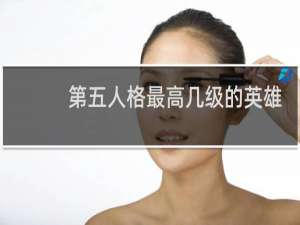 第五人格最高几级的英雄