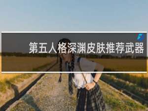 第五人格深渊皮肤推荐武器