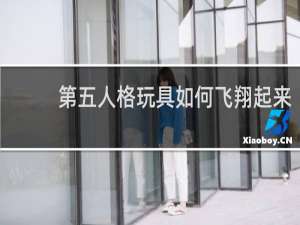 第五人格玩具如何飞翔起来