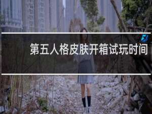 第五人格皮肤开箱试玩时间