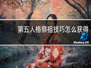 第五人格祭祖技巧怎么获得