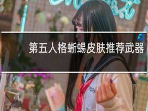 第五人格蜥蜴皮肤推荐武器