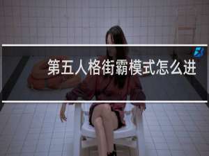 第五人格街霸模式怎么进