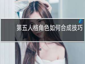 第五人格角色如何合成技巧
