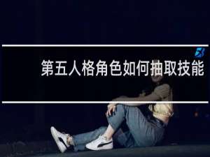 第五人格角色如何抽取技能