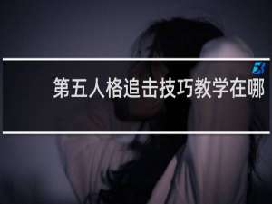 第五人格追击技巧教学在哪