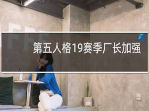 第五人格19赛季厂长加强