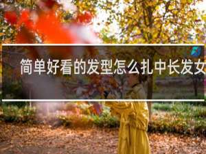 简单好看的发型怎么扎中长发女孩