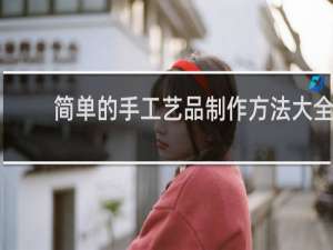 简单的手工艺品制作方法大全