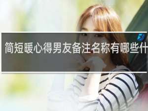 简短暖心得男友备注名称有哪些什么梗