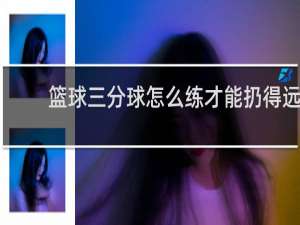 篮球三分球怎么练才能扔得远