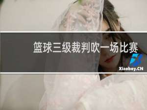 篮球三级裁判吹一场比赛多少钱