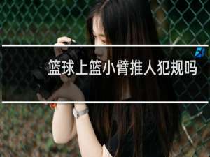 篮球上篮小臂推人犯规吗