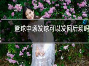 篮球中场发球可以发回后场吗