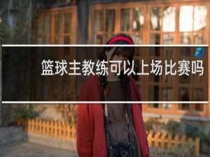 篮球主教练可以上场比赛吗