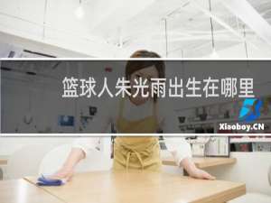 篮球人朱光雨出生在哪里