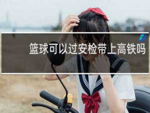篮球可以过安检带上高铁吗