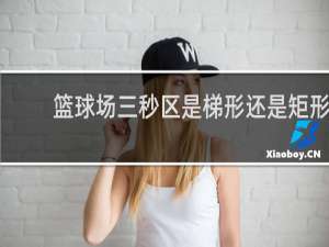 篮球场三秒区是梯形还是矩形