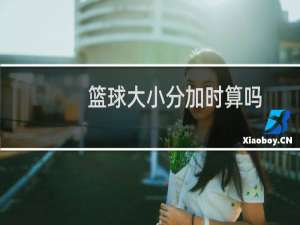 篮球大小分加时算吗