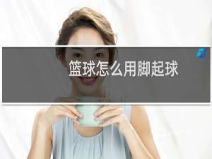 篮球怎么用脚起球