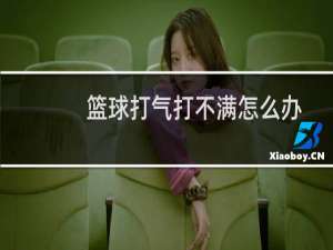 篮球打气打不满怎么办