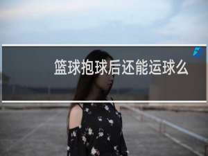 篮球抱球后还能运球么