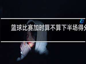 篮球比赛加时算不算下半场得分