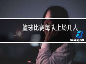 篮球比赛每队上场几人