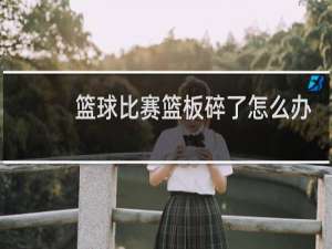 篮球比赛篮板碎了怎么办