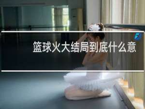 篮球火大结局到底什么意思
