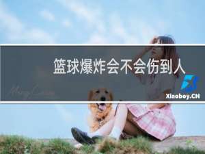 篮球爆炸会不会伤到人