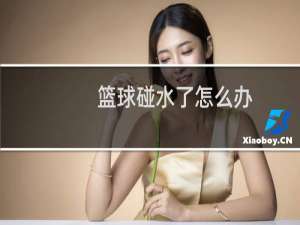 篮球碰水了怎么办