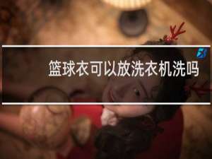 篮球衣可以放洗衣机洗吗
