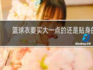 篮球衣要买大一点的还是贴身的