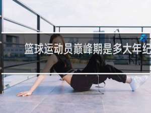 篮球运动员巅峰期是多大年纪