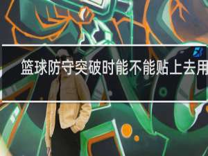 篮球防守突破时能不能贴上去用力