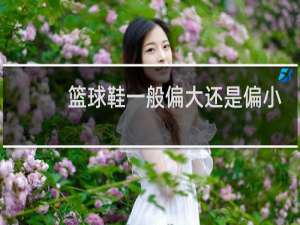 篮球鞋一般偏大还是偏小