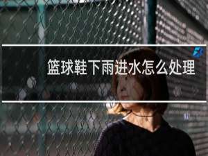 篮球鞋下雨进水怎么处理