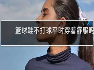 篮球鞋不打球平时穿着舒服吗