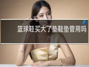 篮球鞋买大了垫鞋垫管用吗