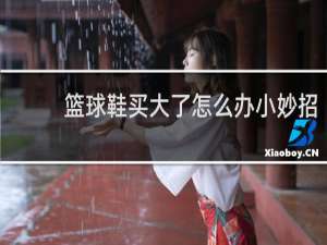 篮球鞋买大了怎么办小妙招